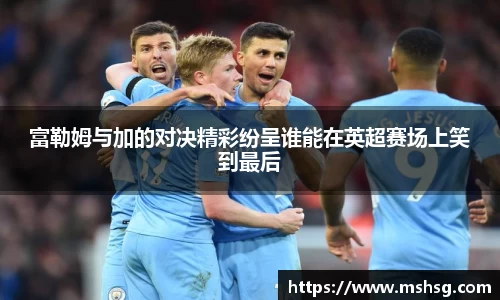 富勒姆与加的对决精彩纷呈谁能在英超赛场上笑到最后