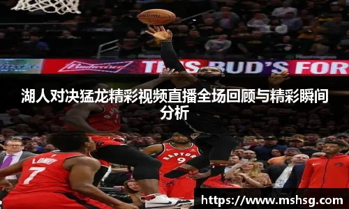 湖人对决猛龙精彩视频直播全场回顾与精彩瞬间分析