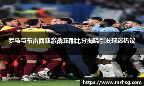 罗马与布雷西亚激战正酣比分揭晓引发球迷热议