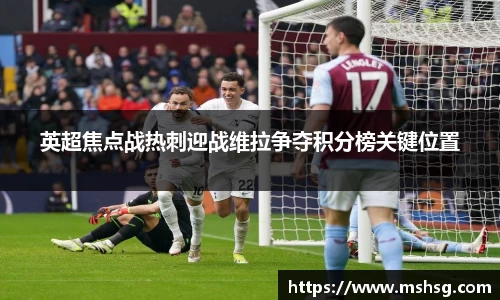 英超焦点战热刺迎战维拉争夺积分榜关键位置