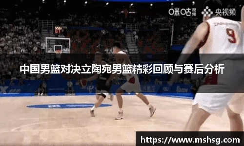 中国男篮对决立陶宛男篮精彩回顾与赛后分析