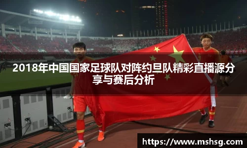 2018年中国国家足球队对阵约旦队精彩直播源分享与赛后分析