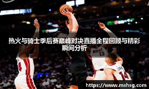 热火与骑士季后赛巅峰对决直播全程回顾与精彩瞬间分析
