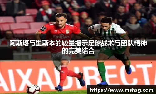 阿斯塔与里斯本的较量揭示足球战术与团队精神的完美结合