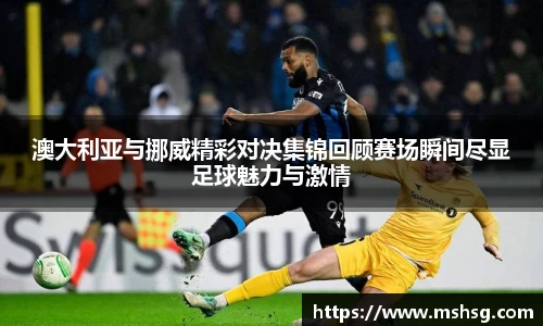 澳大利亚与挪威精彩对决集锦回顾赛场瞬间尽显足球魅力与激情
