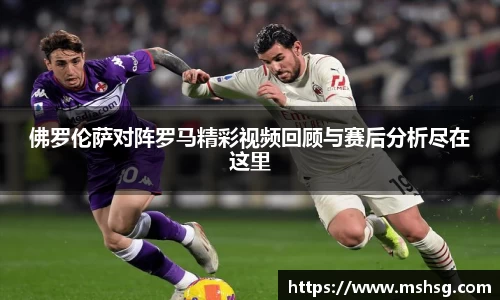 佛罗伦萨对阵罗马精彩视频回顾与赛后分析尽在这里
