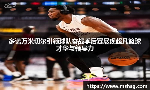 多诺万米切尔引领球队奋战季后赛展现超凡篮球才华与领导力