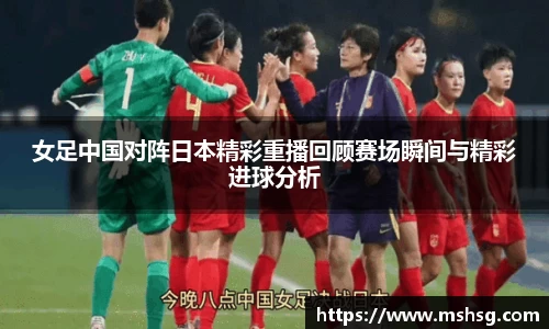 女足中国对阵日本精彩重播回顾赛场瞬间与精彩进球分析