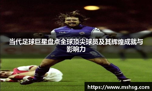 当代足球巨星盘点全球顶尖球员及其辉煌成就与影响力