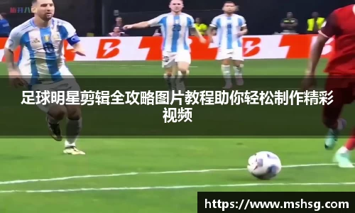 足球明星剪辑全攻略图片教程助你轻松制作精彩视频