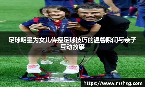 足球明星为女儿传授足球技巧的温馨瞬间与亲子互动故事