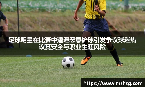 足球明星在比赛中遭遇恶意铲球引发争议球迷热议其安全与职业生涯风险