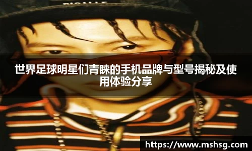 世界足球明星们青睐的手机品牌与型号揭秘及使用体验分享