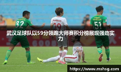 武汉足球队以59分领跑大师赛积分榜展现强劲实力