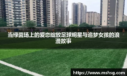 当绿茵场上的爱恋绽放足球明星与追梦女孩的浪漫故事