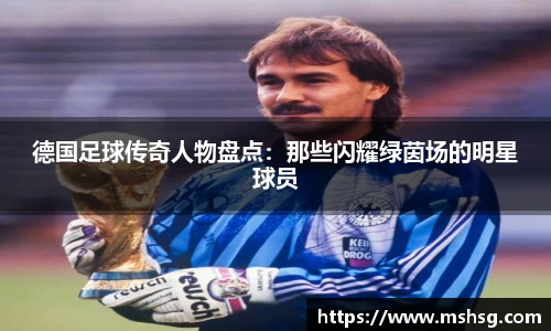德国足球传奇人物盘点：那些闪耀绿茵场的明星球员